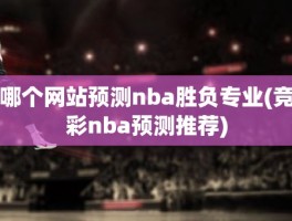 哪个网站预测nba胜负专业(竞彩nba预测推荐)