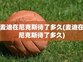 麦迪在尼克斯待了多久(麦迪在尼克斯待了多久)