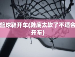篮球鞋开车(鞋底太软了不适合开车)