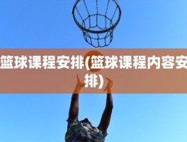 篮球课程安排(篮球课程内容安排)