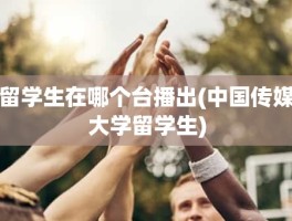 留学生在哪个台播出(中国传媒大学留学生)