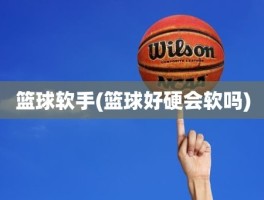 篮球软手(篮球好硬会软吗)