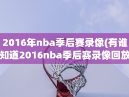 2016年nba季后赛录像(有谁知道2016nba季后赛录像回放告诉下)