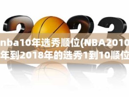 nba10年选秀顺位(NBA2010年到2018年的选秀1到10顺位的都是谁)