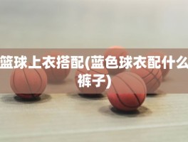 篮球上衣搭配(蓝色球衣配什么裤子)
