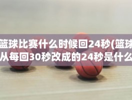 篮球比赛什么时候回24秒(篮球从每回30秒改成的24秒是什么时候)