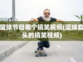 篮球节目哪个搞笑视频(篮球套头的搞笑视频)