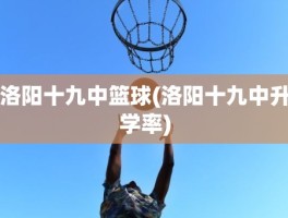 洛阳十九中篮球(洛阳十九中升学率)