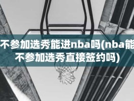 不参加选秀能进nba吗(nba能不参加选秀直接签约吗)