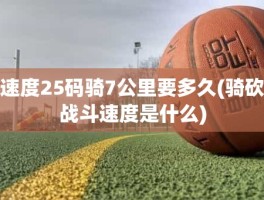 速度25码骑7公里要多久(骑砍战斗速度是什么)