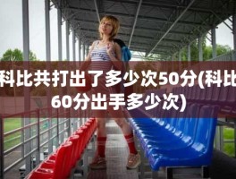 科比共打出了多少次50分(科比60分出手多少次)