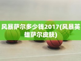 风暴萨尔多少钱2017(风暴英雄萨尔皮肤)