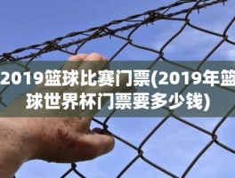 2019篮球比赛门票(2019年篮球世界杯门票要多少钱)