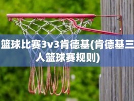 篮球比赛3v3肯德基(肯德基三人篮球赛规则)