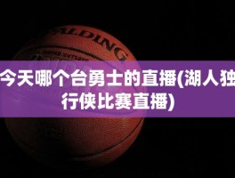 今天哪个台勇士的直播(湖人独行侠比赛直播)