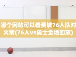 哪个网站可以看费城76人队对火箭(76人vs勇士全场回放)