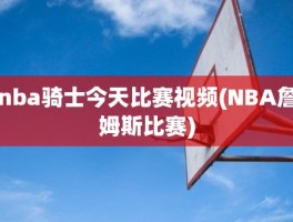 nba骑士今天比赛视频(NBA詹姆斯比赛)