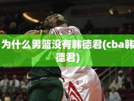 为什么男篮没有韩德君(cba韩德君)