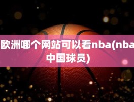 欧洲哪个网站可以看nba(nba中国球员)