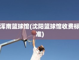 浑南篮球馆(沈阳篮球馆收费标准)