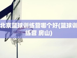 北京篮球训练营哪个好(篮球训练营 房山)
