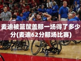 麦迪被篮筐盖那一场得了多少分(麦迪62分那场比赛)