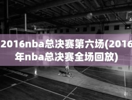 2016nba总决赛第六场(2016年nba总决赛全场回放)