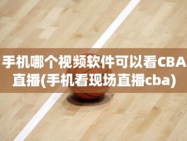 手机哪个视频软件可以看CBA直播(手机看现场直播cba)