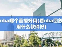 nba哪个直播好用(看nba回放用什么软件好)