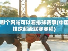 哪个网站可以看排球赛事(中国排球超级联赛赛程)