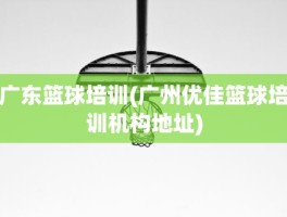广东篮球培训(广州优佳篮球培训机构地址)