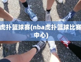 虎扑篮球赛(nba虎扑篮球比赛中心)