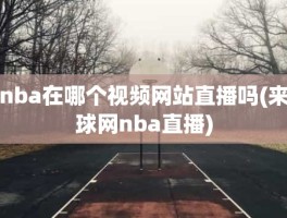 nba在哪个视频网站直播吗(来球网nba直播)