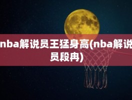 nba解说员王猛身高(nba解说员段冉)