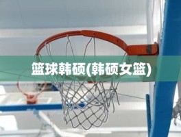 篮球韩硕(韩硕女篮)