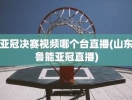 亚冠决赛视频哪个台直播(山东鲁能亚冠直播)