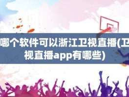 哪个软件可以浙江卫视直播(卫视直播app有哪些)