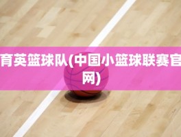 育英篮球队(中国小篮球联赛官网)
