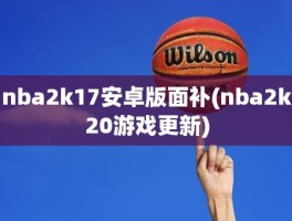 nba2k17安卓版面补(nba2k20游戏更新)