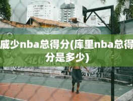 威少nba总得分(库里nba总得分是多少)