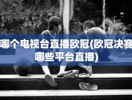 哪个电视台直播欧冠(欧冠决赛哪些平台直播)