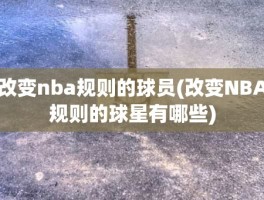 改变nba规则的球员(改变NBA规则的球星有哪些)