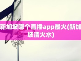 新加坡哪个直播app最火(新加坡清火水)