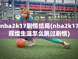 nba2k17剧情结局(nba2k17辉煌生涯怎么跳过剧情)