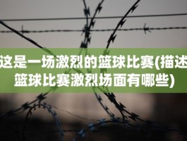 这是一场激烈的篮球比赛(描述篮球比赛激烈场面有哪些)