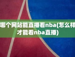 哪个网站能直播看nba(怎么样才能看nba直播)