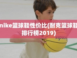 nike篮球鞋性价比(耐克篮球鞋排行榜2019)