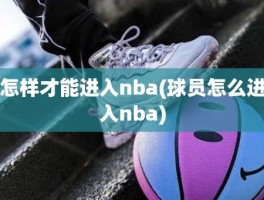 怎样才能进入nba(球员怎么进入nba)