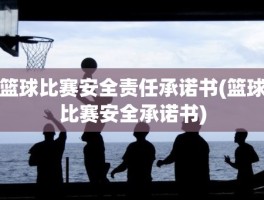 篮球比赛安全责任承诺书(篮球比赛安全承诺书)