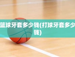 篮球牙套多少钱(打球牙套多少钱)